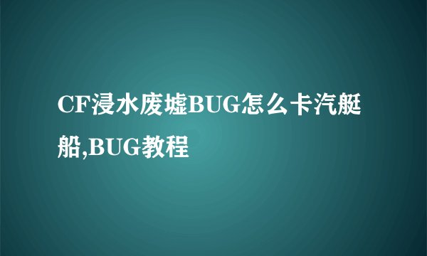CF浸水废墟BUG怎么卡汽艇船,BUG教程