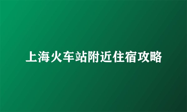 上海火车站附近住宿攻略