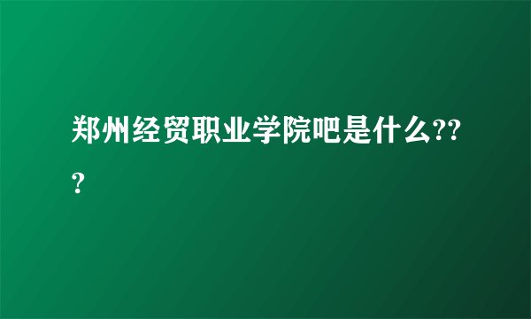 郑州经贸职业学院吧是什么???