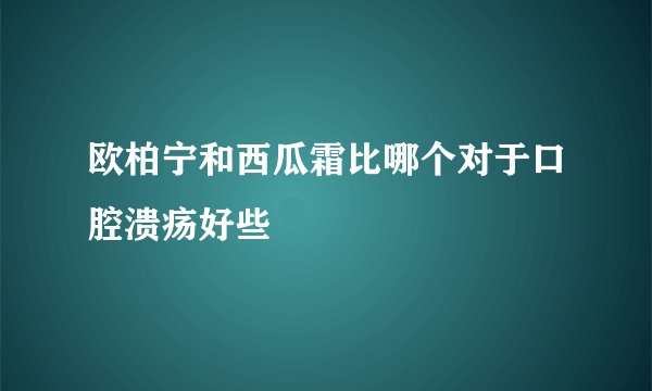 欧柏宁和西瓜霜比哪个对于口腔溃疡好些