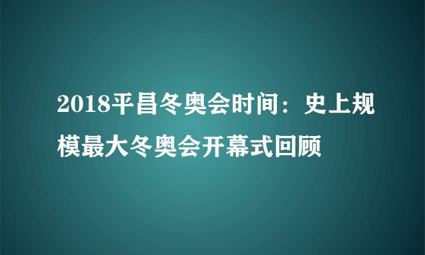 2018平昌冬奥会时间：史上规模最大冬奥会开幕式回顾