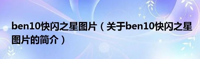 ben10快闪之星图片（关于ben10快闪之星图片的简介）