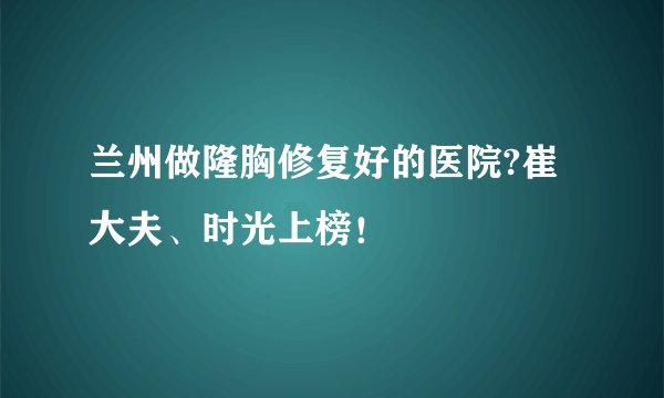 兰州做隆胸修复好的医院?崔大夫、时光上榜！