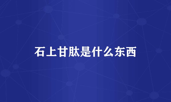 石上甘肽是什么东西