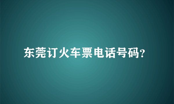 东莞订火车票电话号码？