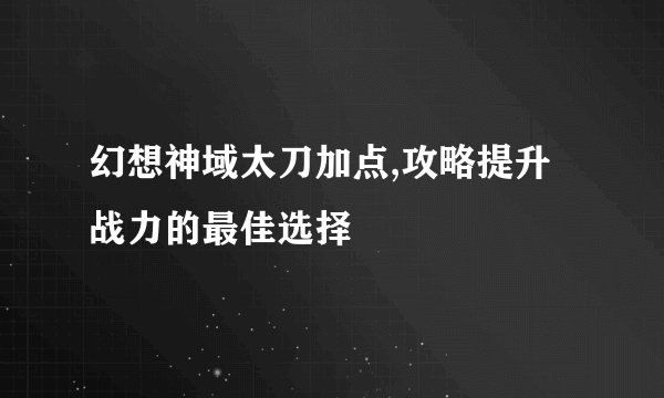 幻想神域太刀加点,攻略提升战力的最佳选择