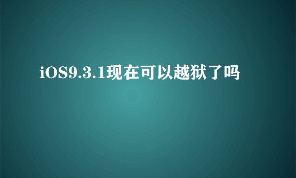 iOS9.3.1现在可以越狱了吗