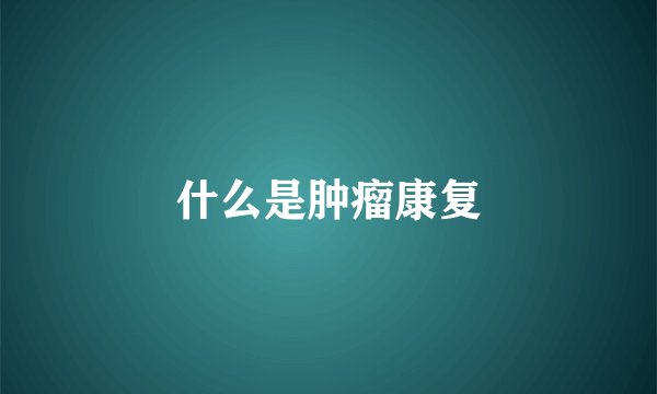 什么是肿瘤康复