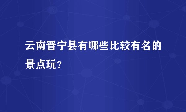 云南晋宁县有哪些比较有名的景点玩？