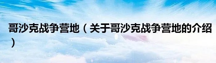 哥沙克战争营地（关于哥沙克战争营地的介绍）
