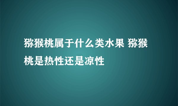 猕猴桃属于什么类水果 猕猴桃是热性还是凉性
