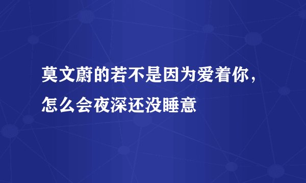 莫文蔚的若不是因为爱着你，怎么会夜深还没睡意