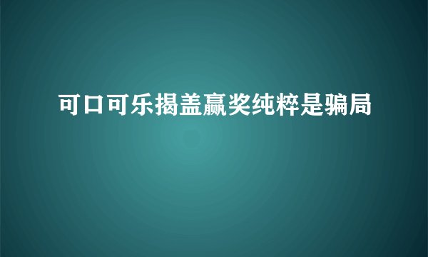 可口可乐揭盖赢奖纯粹是骗局