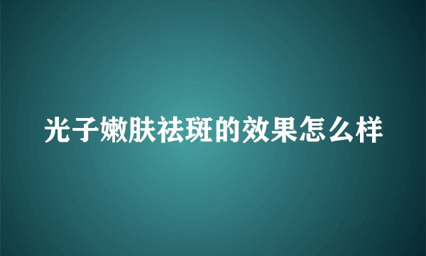 光子嫩肤祛斑的效果怎么样