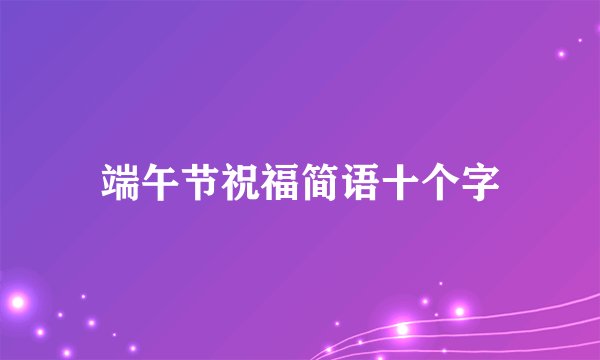 端午节祝福简语十个字