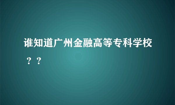 谁知道广州金融高等专科学校 ？？