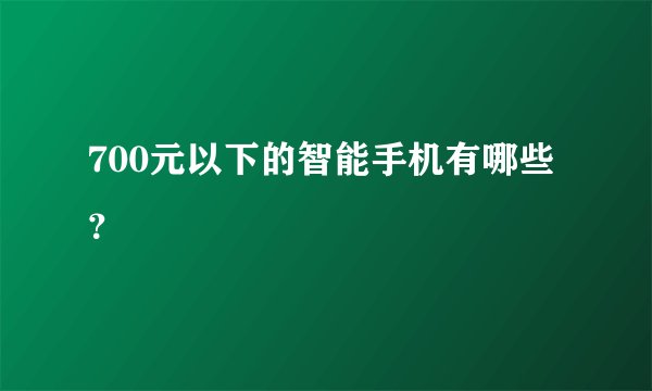700元以下的智能手机有哪些？