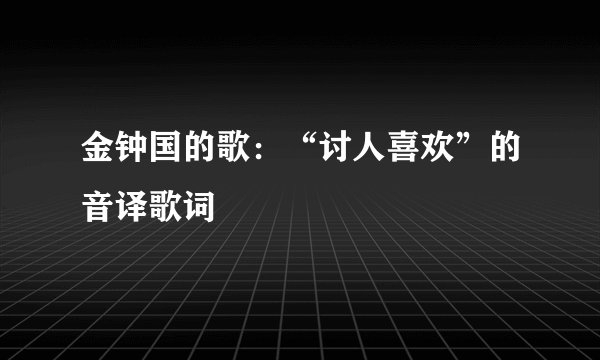 金钟国的歌：“讨人喜欢”的音译歌词