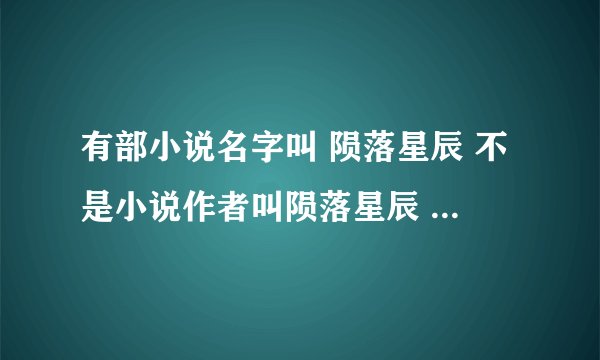 有部小说名字叫 陨落星辰 不是小说作者叫陨落星辰 有谁知道