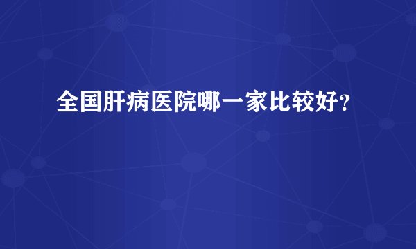 全国肝病医院哪一家比较好？