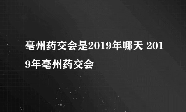 亳州药交会是2019年哪天 2019年亳州药交会