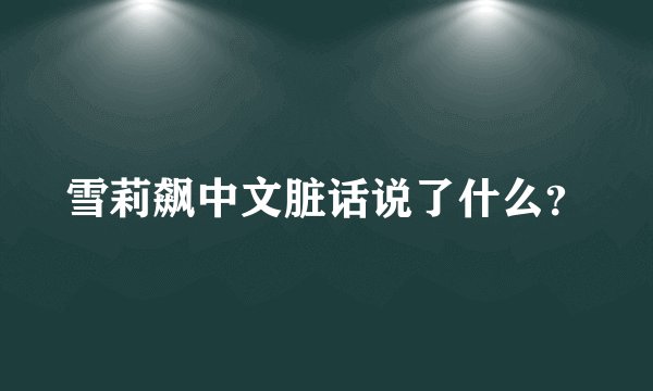 雪莉飙中文脏话说了什么？