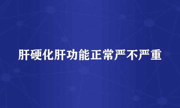 肝硬化肝功能正常严不严重