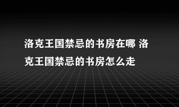 洛克王国禁忌的书房在哪 洛克王国禁忌的书房怎么走