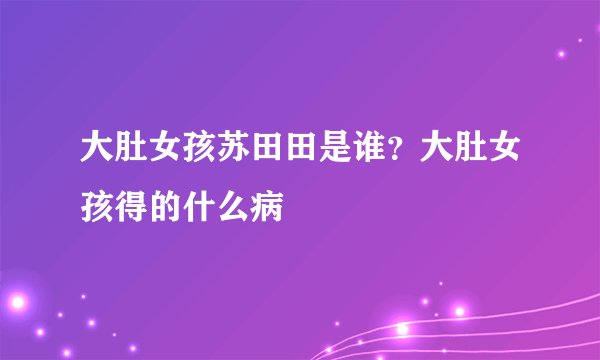 大肚女孩苏田田是谁？大肚女孩得的什么病