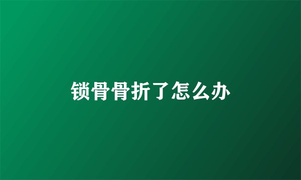 锁骨骨折了怎么办