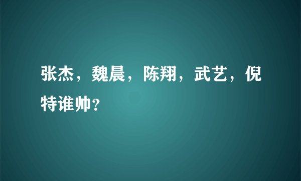 张杰，魏晨，陈翔，武艺，倪特谁帅？