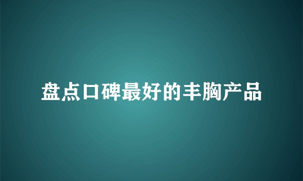 盘点口碑最好的丰胸产品