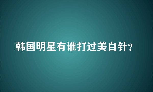 韩国明星有谁打过美白针？