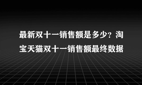最新双十一销售额是多少？淘宝天猫双十一销售额最终数据