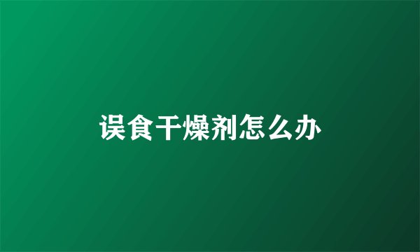 误食干燥剂怎么办