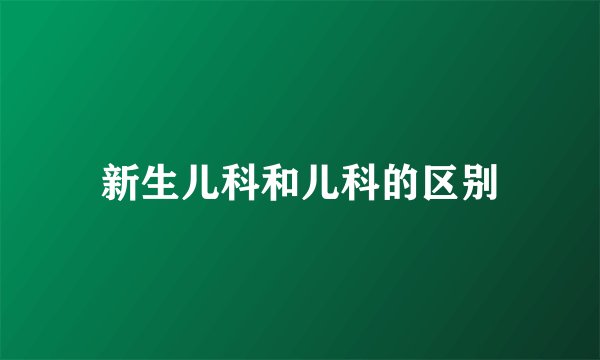 新生儿科和儿科的区别