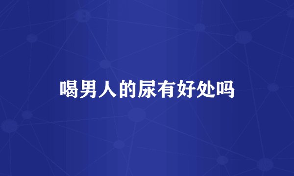 喝男人的尿有好处吗