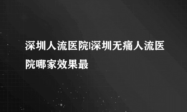 深圳人流医院|深圳无痛人流医院哪家效果最