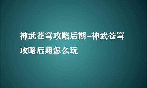 神武苍穹攻略后期-神武苍穹攻略后期怎么玩