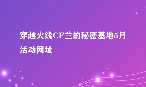 穿越火线CF兰的秘密基地5月活动网址