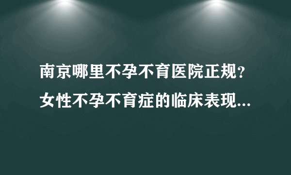 南京哪里不孕不育医院正规?女性不孕不育症的临床表现是什么呢?