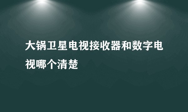 大锅卫星电视接收器和数字电视哪个清楚