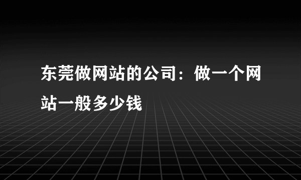 东莞做网站的公司：做一个网站一般多少钱