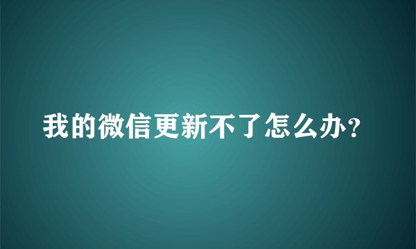 我的微信更新不了怎么办？