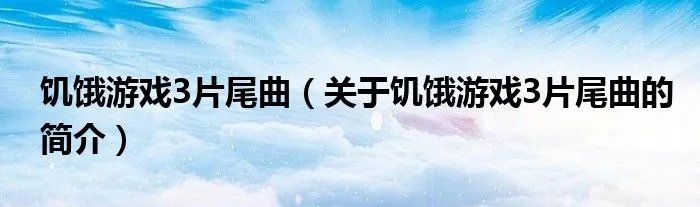 饥饿游戏3片尾曲(关于饥饿游戏3片尾曲的简介)