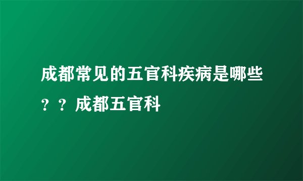 成都常见的五官科疾病是哪些？？成都五官科