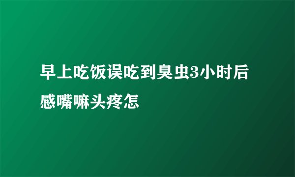 早上吃饭误吃到臭虫3小时后感嘴嘛头疼怎
