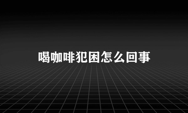 喝咖啡犯困怎么回事