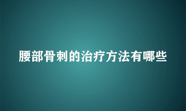腰部骨刺的治疗方法有哪些