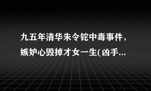 九五年清华朱令铊中毒事件，嫉妒心毁掉才女一生(凶手逍遥法外)